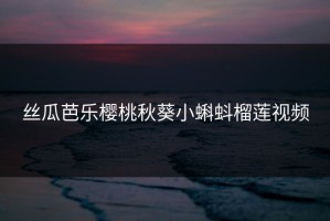 丝瓜芭乐樱桃秋葵小蝌蚪榴莲视频