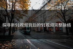 探寻新91视频背后的91视频完整脉络