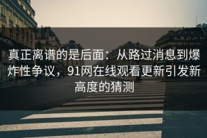 真正离谱的是后面：从路过消息到爆炸性争议，91网在线观看更新引发新高度的猜测