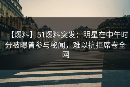 【爆料】51爆料突发：明星在中午时分被曝曾参与秘闻，难以抗拒席卷全网