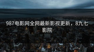 987电影网全网最新影视更新，8九七影院