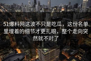 51爆料网这波不只是吃瓜，这份名单里埋着的细节才更扎眼，整个走向突然就不对了