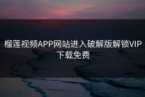 榴莲视频APP网站进入破解版解锁VIP下载免费