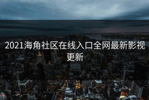 2021海角社区在线入口全网最新影视更新