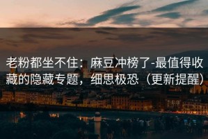 老粉都坐不住：麻豆冲榜了-最值得收藏的隐藏专题，细思极恐（更新提醒）