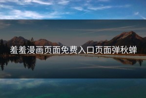 羞羞漫画页面免费入口页面弹秋蝉