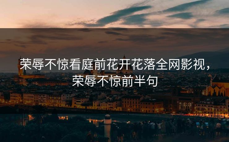 荣辱不惊看庭前花开花落全网影视，荣辱不惊前半句