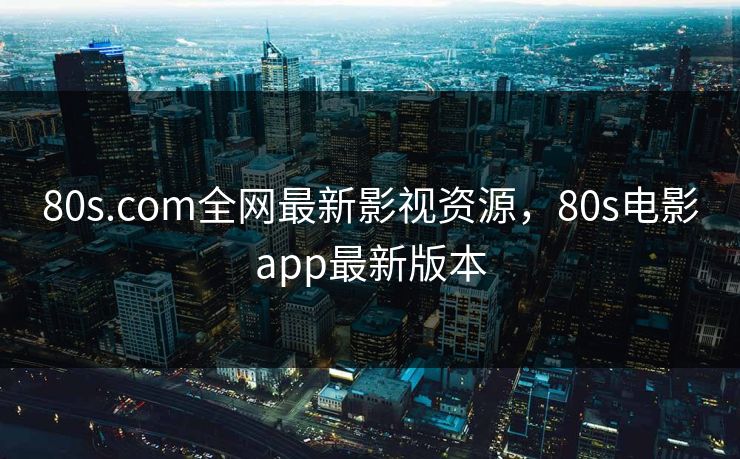 80s.com全网最新影视资源，80s电影app最新版本