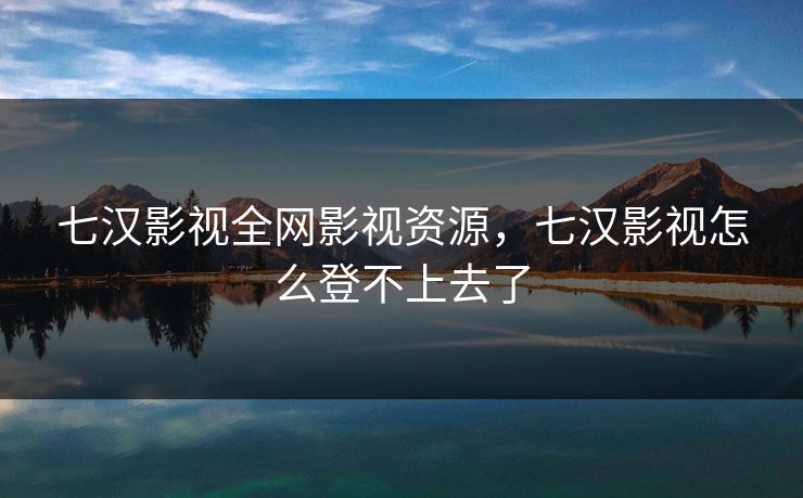 七汉影视全网影视资源，七汉影视怎么登不上去了