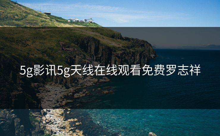 5g影讯5g天线在线观看免费罗志祥