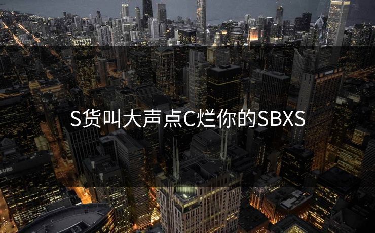 S货叫大声点C烂你的SBXS