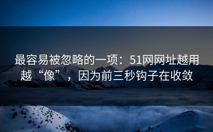 最容易被忽略的一项：51网网址越用越“像”，因为前三秒钩子在收敛