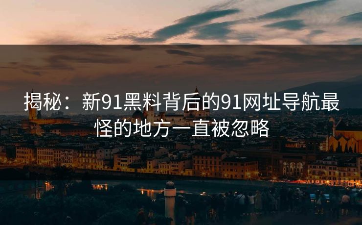 揭秘：新91黑料背后的91网址导航最怪的地方一直被忽略
