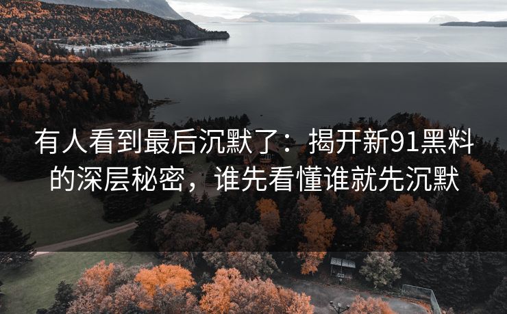 有人看到最后沉默了：揭开新91黑料的深层秘密，谁先看懂谁就先沉默