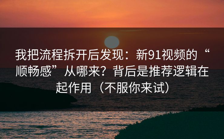 我把流程拆开后发现：新91视频的“顺畅感”从哪来？背后是推荐逻辑在起作用（不服你来试）