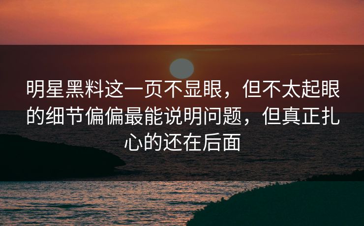 明星黑料这一页不显眼，但不太起眼的细节偏偏最能说明问题，但真正扎心的还在后面