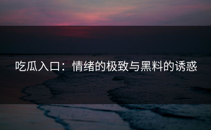 吃瓜入口：情绪的极致与黑料的诱惑