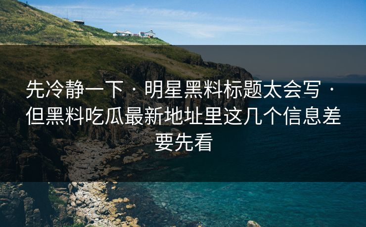 先冷静一下 · 明星黑料标题太会写 · 但黑料吃瓜最新地址里这几个信息差要先看