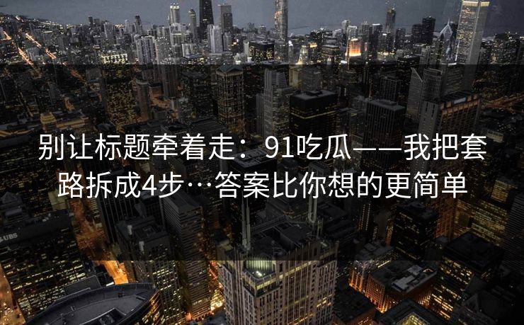 别让标题牵着走：91吃瓜——我把套路拆成4步…答案比你想的更简单