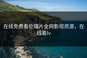 在线免费看伦理片全网影视资源，在线看lv