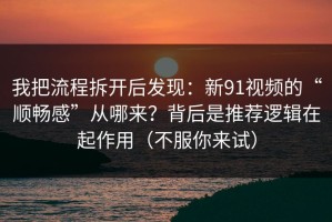 我把流程拆开后发现：新91视频的“顺畅感”从哪来？背后是推荐逻辑在起作用（不服你来试）