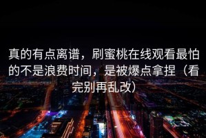 真的有点离谱，刷蜜桃在线观看最怕的不是浪费时间，是被爆点拿捏（看完别再乱改）