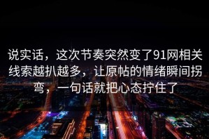 说实话，这次节奏突然变了91网相关线索越扒越多，让原帖的情绪瞬间拐弯，一句话就把心态拧住了