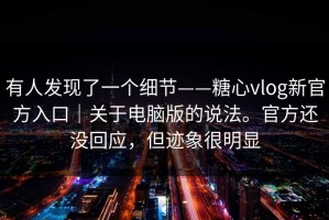 有人发现了一个细节——糖心vlog新官方入口｜关于电脑版的说法。官方还没回应，但迹象很明显