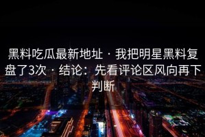 黑料吃瓜最新地址 · 我把明星黑料复盘了3次 · 结论：先看评论区风向再下判断