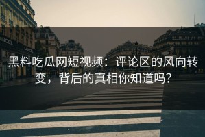黑料吃瓜网短视频：评论区的风向转变，背后的真相你知道吗？