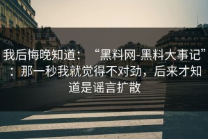 我后悔晚知道：“黑料网-黑料大事记”：那一秒我就觉得不对劲，后来才知道是谣言扩散