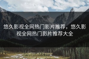 悠久影视全网热门影片推荐，悠久影视全网热门影片推荐大全