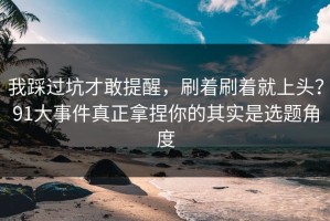 我踩过坑才敢提醒，刷着刷着就上头？91大事件真正拿捏你的其实是选题角度