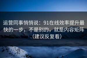 运营同事悄悄说：91在线效率提升最快的一步，不是别的，就是内容矩阵（建议反复看）