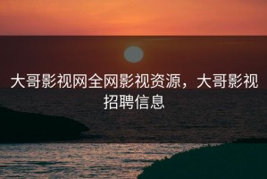 大哥影视网全网影视资源，大哥影视招聘信息