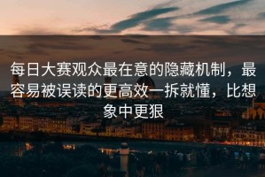 每日大赛观众最在意的隐藏机制，最容易被误读的更高效一拆就懂，比想象中更狠