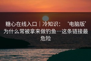 糖心在线入口｜冷知识：‘电脑版’为什么常被拿来做钓鱼…这条链接最危险