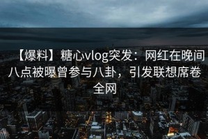 【爆料】糖心vlog突发：网红在晚间八点被曝曾参与八卦，引发联想席卷全网