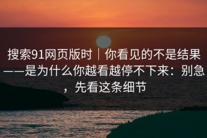 搜索91网页版时｜你看见的不是结果——是为什么你越看越停不下来：别急，先看这条细节