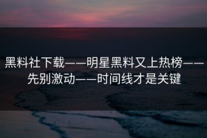 黑料社下载——明星黑料又上热榜——先别激动——时间线才是关键