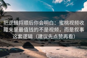 把逻辑捋顺后你会明白：蜜桃视频收藏夹里最值钱的不是视频，而是叙事这套逻辑（建议先点赞再看）