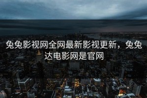 兔兔影视网全网最新影视更新，兔兔达电影网是官网