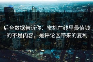 后台数据告诉你：蜜桃在线里最值钱的不是内容，是评论区带来的复利