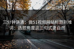 三分钟讲清：做51视频网站标题别堆词：选题角度这三句式更自然