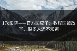 17c影院——官方回应了：教程区被改写，很多人还不知道