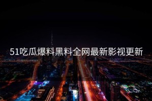 51吃瓜爆料黑料全网最新影视更新