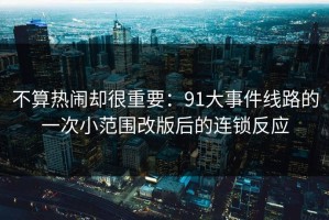 不算热闹却很重要：91大事件线路的一次小范围改版后的连锁反应