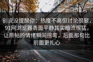 别说没提醒你：热度不高但讨论很狠，91网浏览器表面平静其实暗流很猛，让原帖的情绪瞬间拐弯，后面那句比前面更扎心