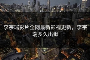 李宗瑞影片全网最新影视更新，李宗瑞多久出狱