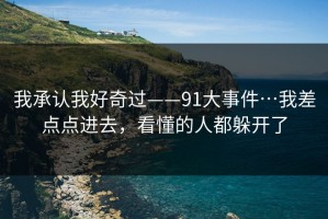 我承认我好奇过——91大事件…我差点点进去，看懂的人都躲开了